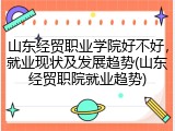 山东经贸职业学院好不好，就业现状及发展趋势(山东经贸职院就业趋势)