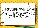 长沙环境保护职业技术学院如何，口碑怎么样？(长沙环保学院口碑)