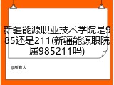 新疆能源职业技术学院是985还是211(新疆能源职院属985211吗)