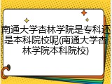 南通大学杏林学院是专科还是本科院校呢(南通大学杏林学院本科院校)