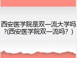 西安医学院是双一流大学吗?(西安医学院双一流吗？)