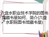 六盘水职业技术学院的图书馆藏书量如何，简介(六盘水职院图书馆藏书量)
