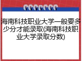 海南科技职业大学一般要多少分才能录取(海南科技职业大学录取分数)