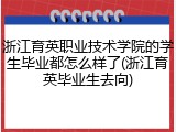 浙江育英职业技术学院的学生毕业都怎么样了(浙江育英毕业生去向)