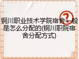 铜川职业技术学院宿舍一般是怎么分配的(铜川职院宿舍分配方式)