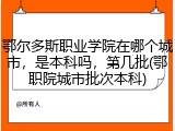 鄂尔多斯职业学院在哪个城市，是本科吗，第几批(鄂职院城市批次本科)