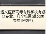 遵义医药高等专科学校有哪些专业，几个校区(遵义医专专业校区)