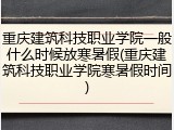 重庆建筑科技职业学院一般什么时候放寒暑假(重庆建筑科技职业学院寒暑假时间)