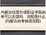 内蒙古经贸外语职业学院自考可以去读吗，流程是什么(内蒙古自考就读流程)