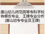 唐山幼儿师范高等专科学校有哪些专业，王牌专业分析(唐山幼专专业及王牌)
