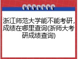 浙江师范大学能不能考研，成绩在哪里查询(浙师大考研成绩查询)