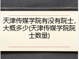 天津传媒学院有没有院士，大概多少(天津传媒学院院士数量)