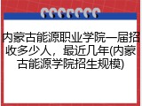 内蒙古能源职业学院一届招收多少人，最近几年(内蒙古能源学院招生规模)