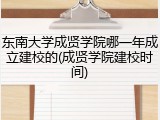 东南大学成贤学院哪一年成立建校的(成贤学院建校时间)