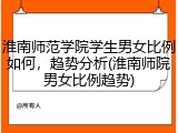 淮南师范学院学生男女比例如何，趋势分析(淮南师院男女比例趋势)