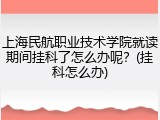 上海民航职业技术学院就读期间挂科了怎么办呢？(挂科怎么办)