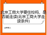 北京工商大学要住校吗，是否能走读(北京工商大学走读条件)