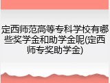 定西师范高等专科学校有哪些奖学金和助学金呢(定西师专奖助学金)
