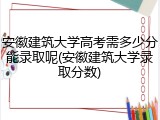 安徽建筑大学高考需多少分能录取呢(安徽建筑大学录取分数)
