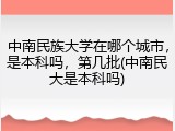 中南民族大学在哪个城市，是本科吗，第几批(中南民大是本科吗)