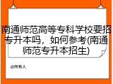 南通师范高等专科学校要招专升本吗，如何参考(南通师范专升本招生)