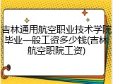 吉林通用航空职业技术学院毕业一般工资多少钱(吉林航空职院工资)