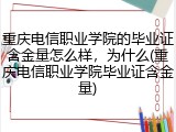 重庆电信职业学院的毕业证含金量怎么样，为什么(重庆电信职业学院毕业证含金量)