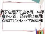 石家庄经济职业学院一年学费多少钱，还有哪些费用(石家庄经济职业学院费用)