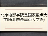 北京电影学院是国家重点大学吗(北电是重点大学吗)