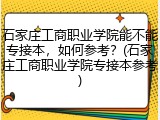 石家庄工商职业学院能不能专接本，如何参考？(石家庄工商职业学院专接本参考)