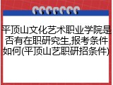 平顶山文化艺术职业学院是否有在职研究生,报考条件如何(平顶山艺职研招条件)