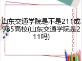 山东交通学院是不是211或985高校(山东交通学院是211吗)