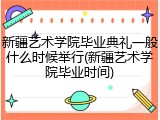 新疆艺术学院毕业典礼一般什么时候举行(新疆艺术学院毕业时间)