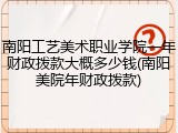 南阳工艺美术职业学院一年财政拨款大概多少钱(南阳美院年财政拨款)