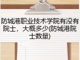 防城港职业技术学院有没有院士，大概多少(防城港院士数量)