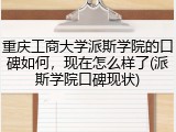 重庆工商大学派斯学院的口碑如何，现在怎么样了(派斯学院口碑现状)