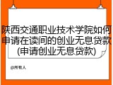 陕西交通职业技术学院如何申请在读间的创业无息贷款(申请创业无息贷款)