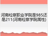 河南检察职业学院是985还是211(河南检察学院属性)