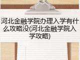 河北金融学院办理入学有什么攻略没(河北金融学院入学攻略)