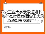 西安工业大学录取通知书一般什么时候发(西安工大录取通知书发放时间)