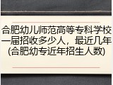 合肥幼儿师范高等专科学校一届招收多少人，最近几年(合肥幼专近年招生人数)