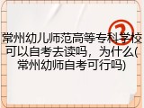 常州幼儿师范高等专科学校可以自考去读吗，为什么(常州幼师自考可行吗)
