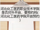 河北化工医药职业技术学院是否对外开放，要预约吗(河北化工医药学院开放预约)