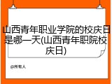 山西青年职业学院的校庆日是哪一天(山西青年职院校庆日)