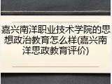 嘉兴南洋职业技术学院的思想政治教育怎么样(嘉兴南洋思政教育评价)