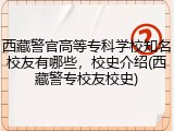 西藏警官高等专科学校知名校友有哪些，校史介绍(西藏警专校友校史)