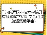 江苏航运职业技术学院开设有哪些奖学和助学金(江苏航运奖助学金)