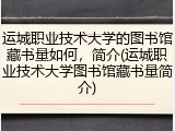 运城职业技术大学的图书馆藏书量如何，简介(运城职业技术大学图书馆藏书量简介)