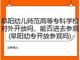 阜阳幼儿师范高等专科学校对外开放吗，能否进去参观(阜阳幼专开放参观吗)