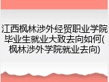 江西枫林涉外经贸职业学院毕业生就业大致去向如何(枫林涉外学院就业去向)